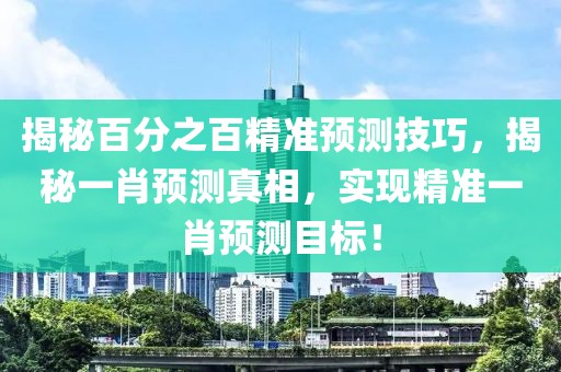 揭秘百分之百精准预测技巧，揭秘一肖预测真相，实现精准一肖预测目标！