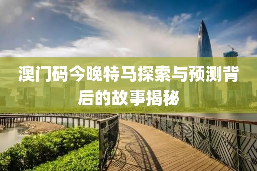 澳门码今晚特马探索与预测背后的故事揭秘