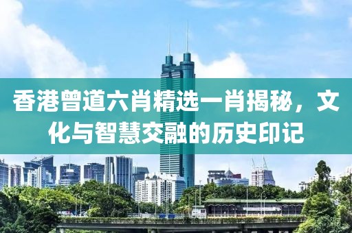 香港曾道六肖精选一肖揭秘，文化与智慧交融的历史印记