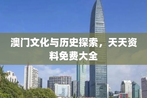 澳门文化与历史探索，天天资料免费大全