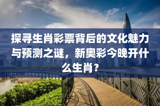 探寻生肖彩票背后的文化魅力与预测之谜，新奥彩今晚开什么生肖？