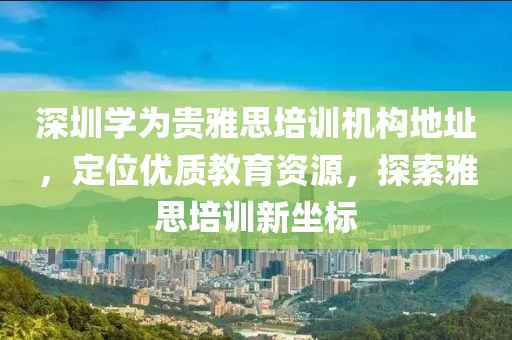 深圳学为贵雅思培训机构地址，定位优质教育资源，探索雅思培训新坐标