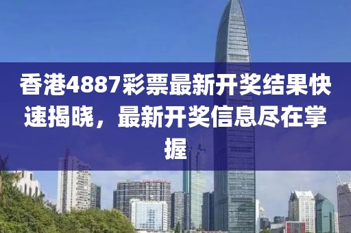 香港4887彩票最新开奖结果快速揭晓，最新开奖信息尽在掌握