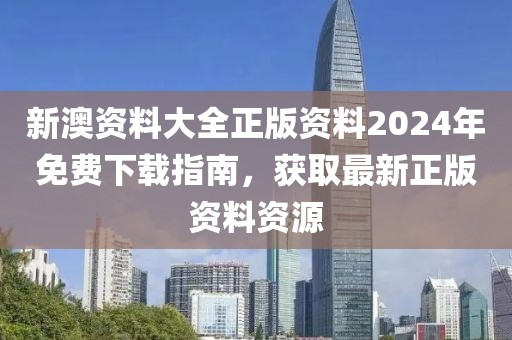 新澳资料大全正版资料2024年免费下载指南，获取最新正版资料资源
