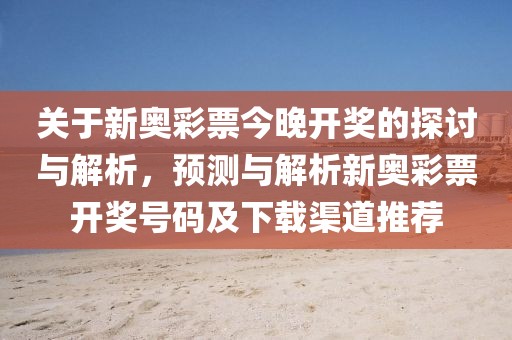 关于新奥彩票今晚开奖的探讨与解析，预测与解析新奥彩票开奖号码及下载渠道推荐