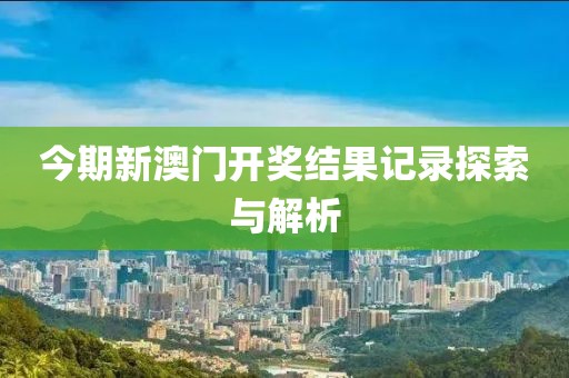 今期新澳门开奖结果记录探索与解析