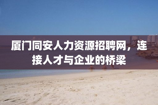 厦门同安人力资源招聘网，连接人才与企业的桥梁