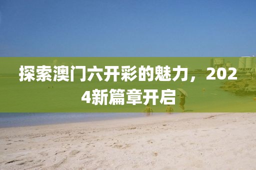 探索澳门六开彩的魅力，2024新篇章开启