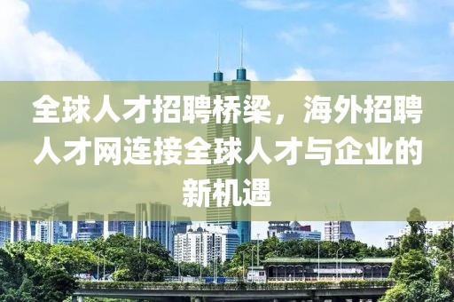 全球人才招聘桥梁，海外招聘人才网连接全球人才与企业的新机遇