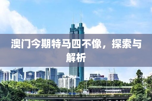 澳门今期特马四不像，探索与解析