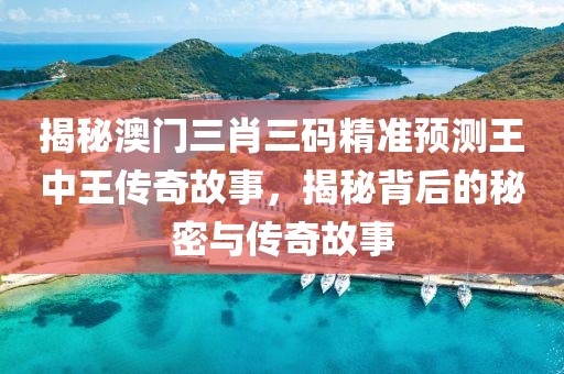 揭秘澳门三肖三码精准预测王中王传奇故事，揭秘背后的秘密与传奇故事