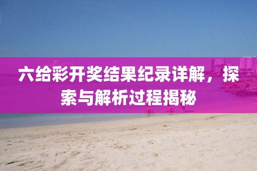 六给彩开奖结果纪录详解，探索与解析过程揭秘