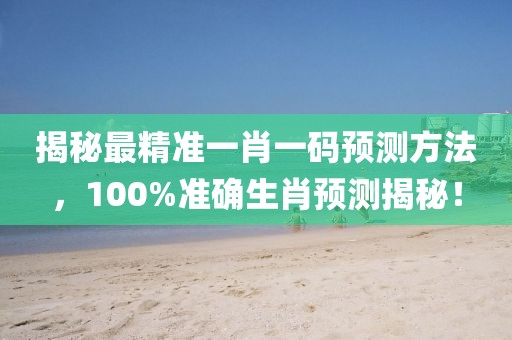揭秘最精准一肖一码预测方法，100%准确生肖预测揭秘！