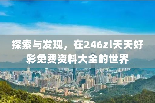 探索与发现，在246zl天天好彩免费资料大全的世界
