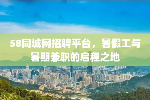 58同城网招聘平台，暑假工与暑期兼职的启程之地