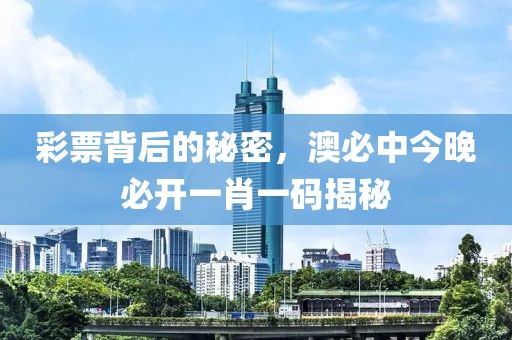彩票背后的秘密，澳必中今晚必开一肖一码揭秘