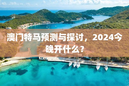 澳门特马预测与探讨，2024今晚开什么？