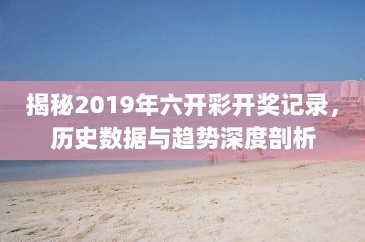 揭秘2019年六开彩开奖记录，历史数据与趋势深度剖析