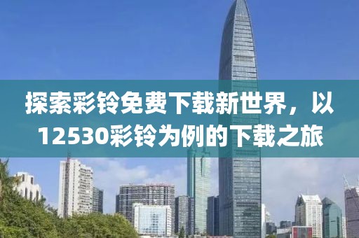 探索彩铃免费下载新世界，以12530彩铃为例的下载之旅