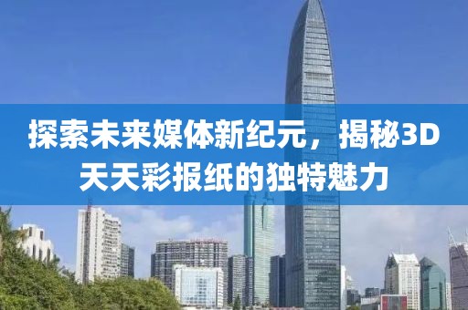探索未来媒体新纪元，揭秘3D天天彩报纸的独特魅力
