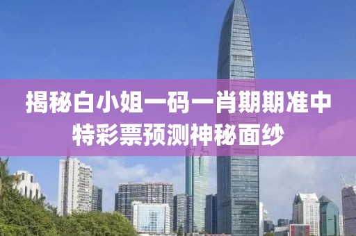 揭秘白小姐一码一肖期期准中特彩票预测神秘面纱