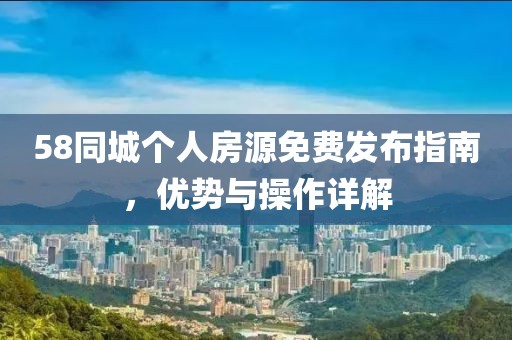58同城个人房源免费发布指南，优势与操作详解