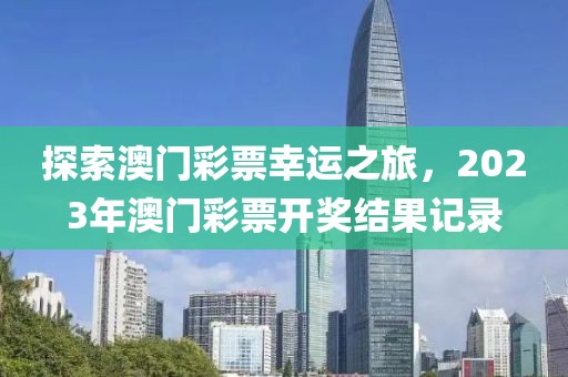 探索澳门彩票幸运之旅，2023年澳门彩票开奖结果记录
