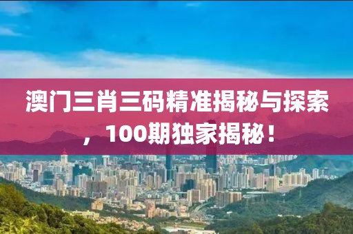 澳门三肖三码精准揭秘与探索，100期独家揭秘！