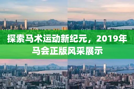 探索马术运动新纪元，2019年马会正版风采展示