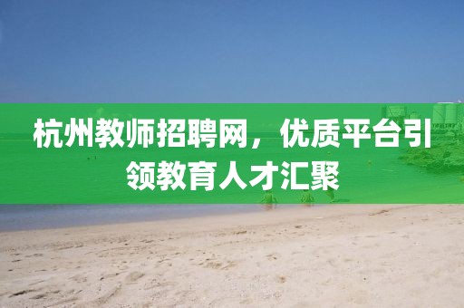 杭州教师招聘网，优质平台引领教育人才汇聚