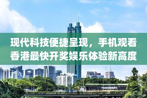 现代科技便捷呈现，手机观看香港最快开奖娱乐体验新高度