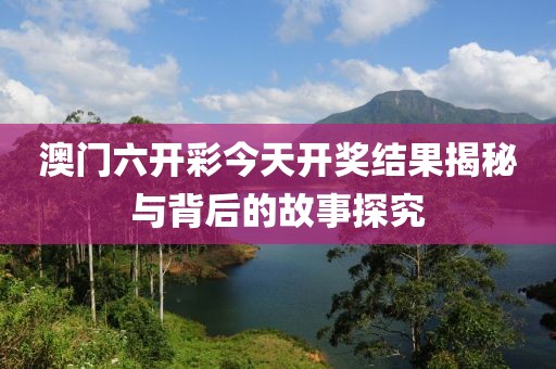澳门六开彩今天开奖结果揭秘与背后的故事探究