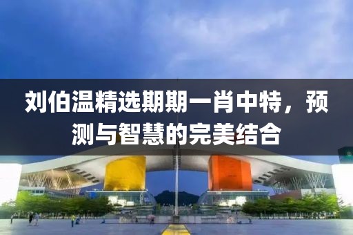 刘伯温精选期期一肖中特，预测与智慧的完美结合