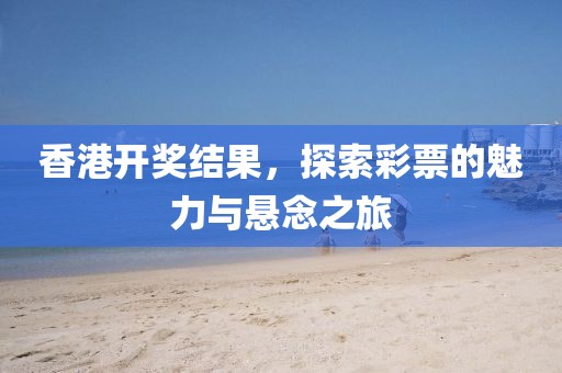 香港开奖结果，探索彩票的魅力与悬念之旅