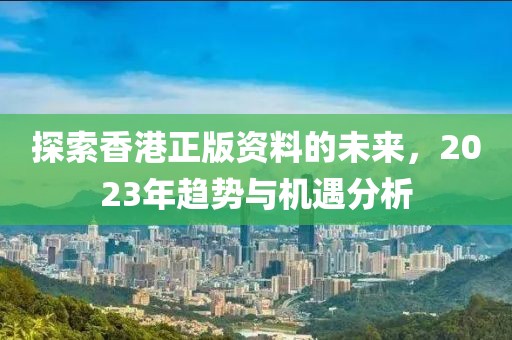 探索香港正版资料的未来，2023年趋势与机遇分析