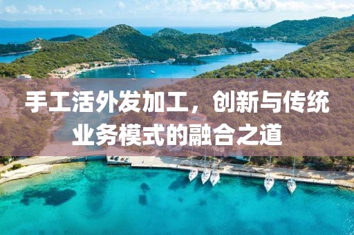 手工活外发加工，创新与传统业务模式的融合之道