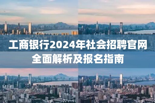工商银行2024年社会招聘官网全面解析及报名指南