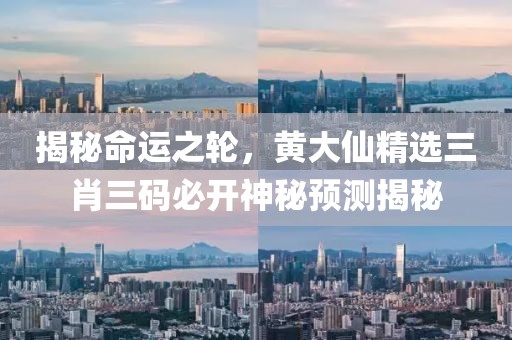 揭秘命运之轮，黄大仙精选三肖三码必开神秘预测揭秘