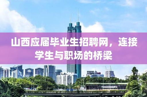 山西应届毕业生招聘网，连接学生与职场的桥梁