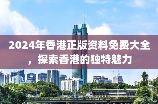 2024年香港正版资料免费大全，探索香港的独特魅力