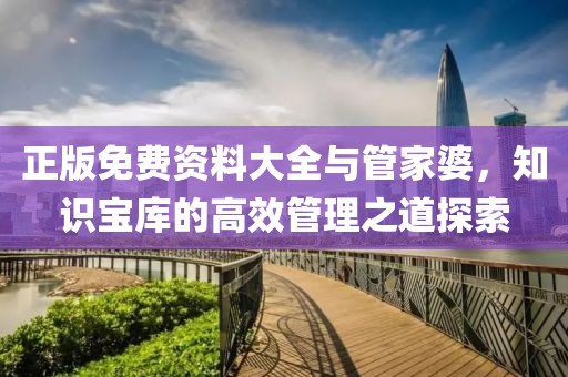 正版免费资料大全与管家婆，知识宝库的高效管理之道探索