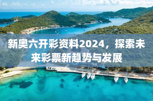 新奥六开彩资料2024，探索未来彩票新趋势与发展