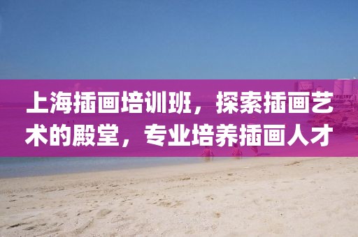 上海插画培训班，探索插画艺术的殿堂，专业培养插画人才