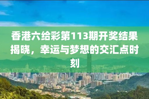 香港六给彩第113期开奖结果揭晓，幸运与梦想的交汇点时刻