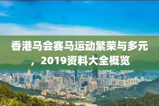 香港马会赛马运动繁荣与多元，2019资料大全概览