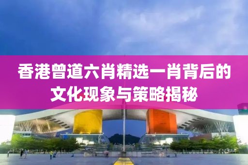 香港曾道六肖精选一肖背后的文化现象与策略揭秘