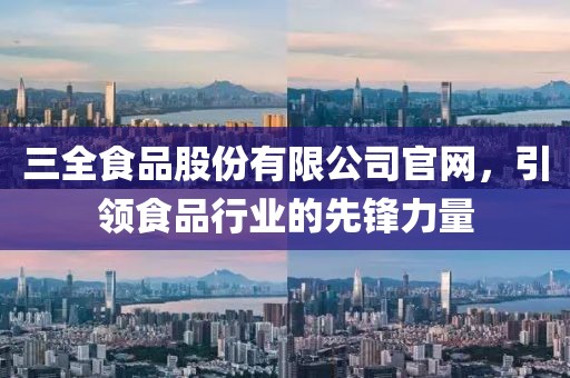 三全食品股份有限公司官网，引领食品行业的先锋力量