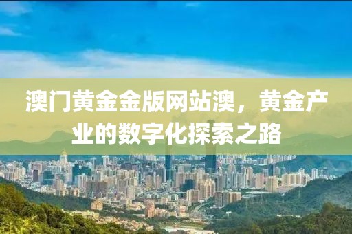 澳门黄金金版网站澳，黄金产业的数字化探索之路