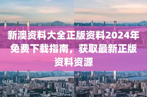 新澳资料大全正版资料2024年免费下载指南，获取最新正版资料资源