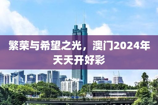 繁荣与希望之光，澳门2024年天天开好彩